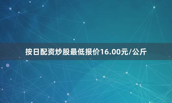 按日配资炒股最低报价16.00元/公斤