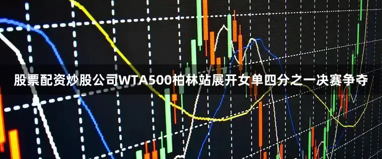 股票配资炒股公司WTA500柏林站展开女单四分之一决赛争夺