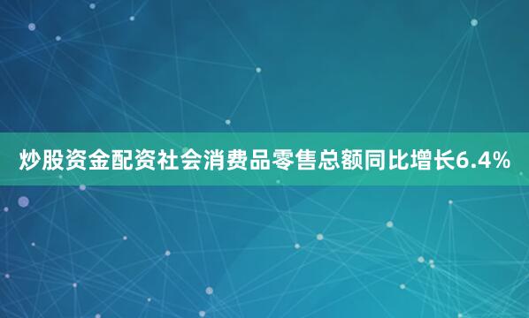 炒股资金配资社会消费品零售总额同比增长6.4%