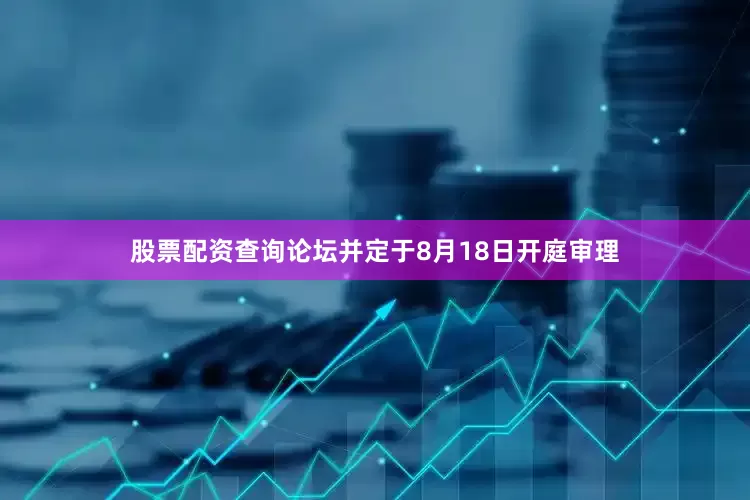 股票配资查询论坛并定于8月18日开庭审理