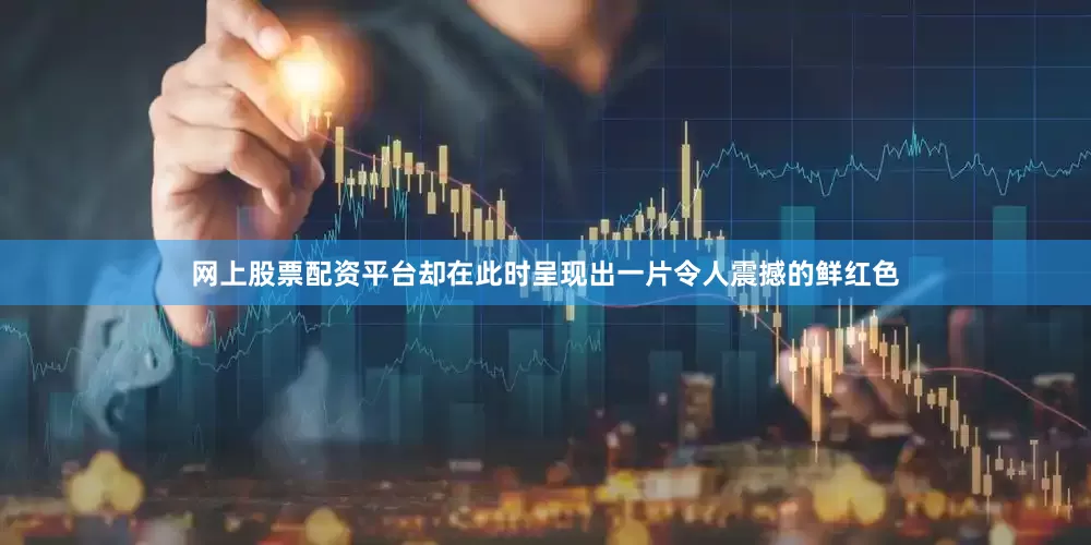 网上股票配资平台却在此时呈现出一片令人震撼的鲜红色