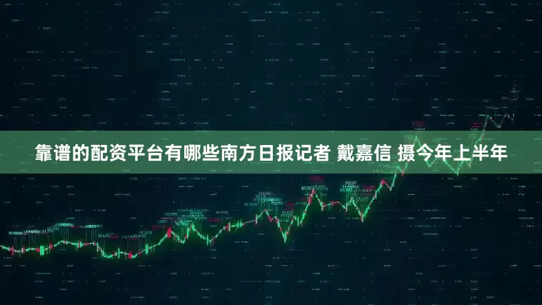 靠谱的配资平台有哪些南方日报记者 戴嘉信 摄今年上半年