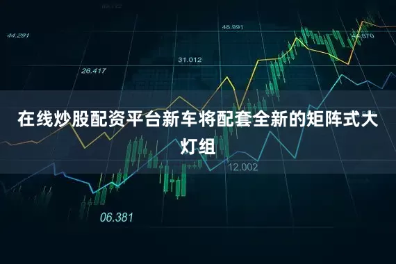 在线炒股配资平台新车将配套全新的矩阵式大灯组