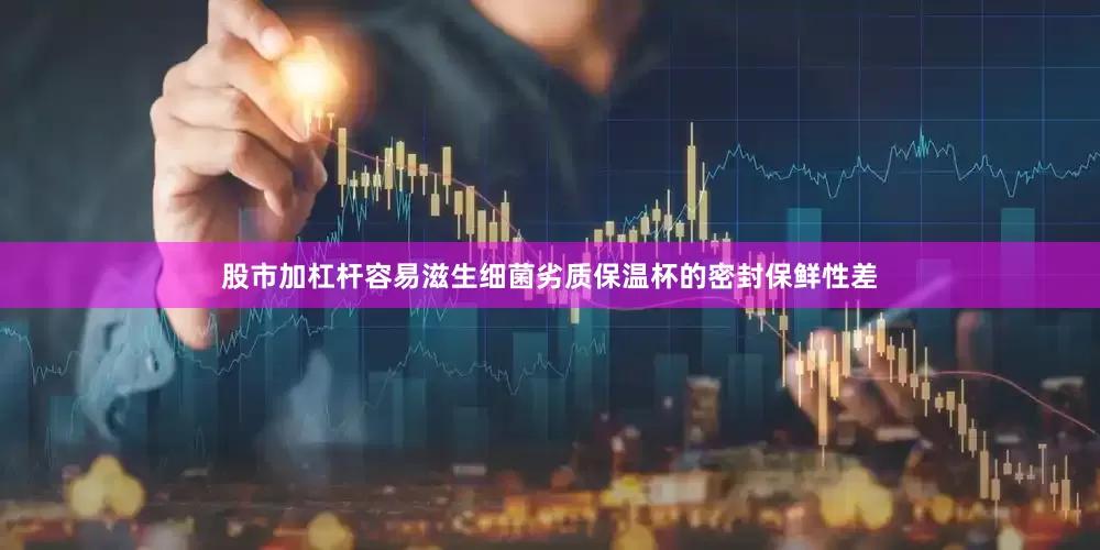 股市加杠杆容易滋生细菌劣质保温杯的密封保鲜性差