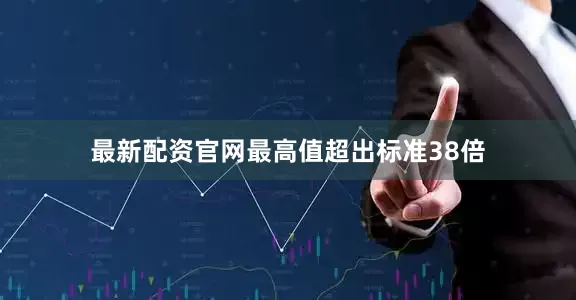最新配资官网最高值超出标准38倍
