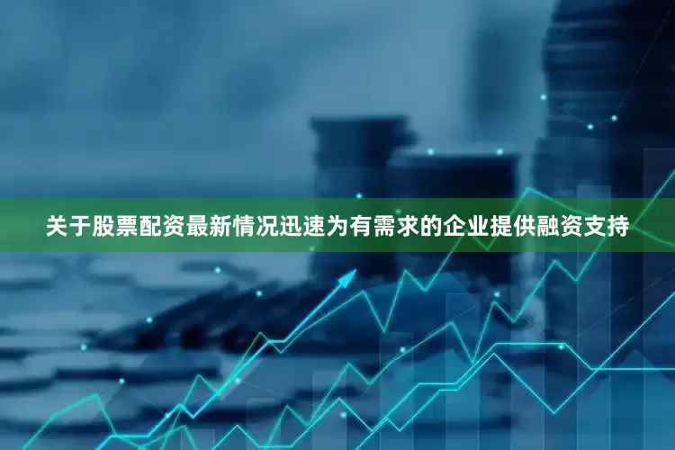 关于股票配资最新情况迅速为有需求的企业提供融资支持