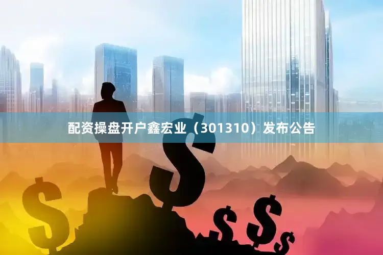 配资操盘开户鑫宏业（301310）发布公告