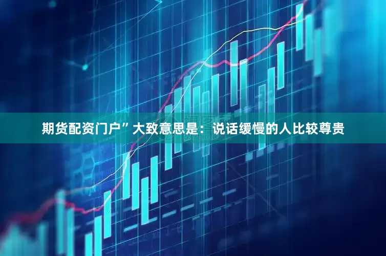 期货配资门户”大致意思是：说话缓慢的人比较尊贵
