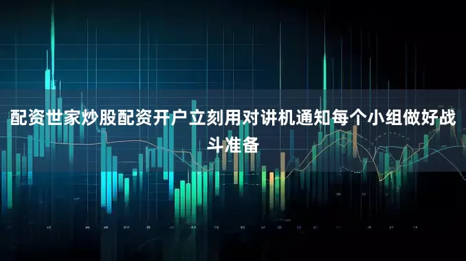 配资世家炒股配资开户立刻用对讲机通知每个小组做好战斗准备