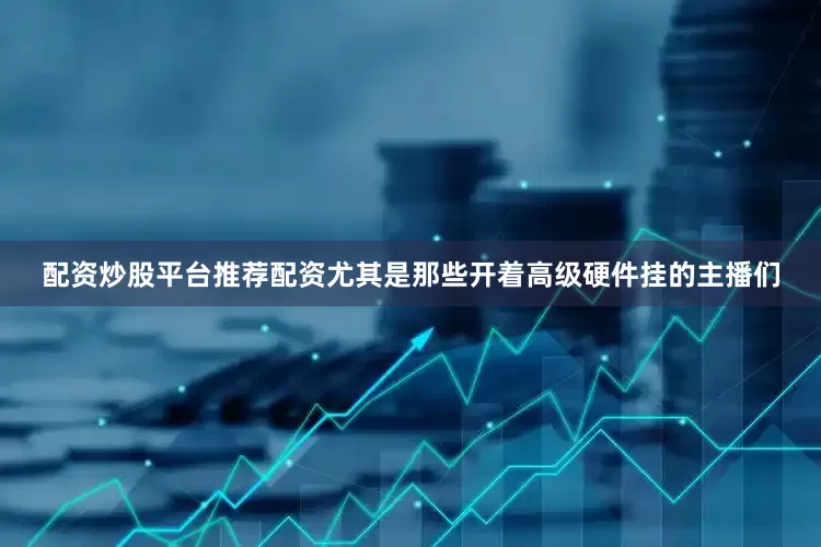 配资炒股平台推荐配资尤其是那些开着高级硬件挂的主播们