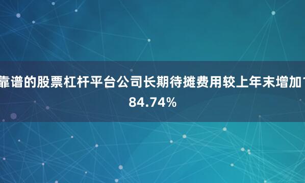 靠谱的股票杠杆平台公司长期待摊费用较上年末增加184.74%