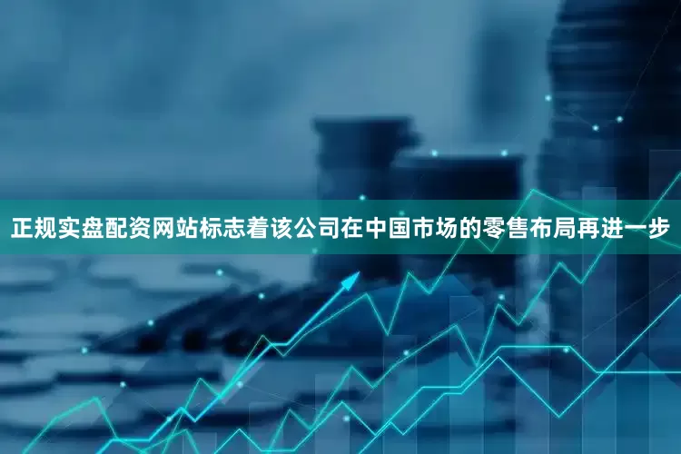 正规实盘配资网站标志着该公司在中国市场的零售布局再进一步